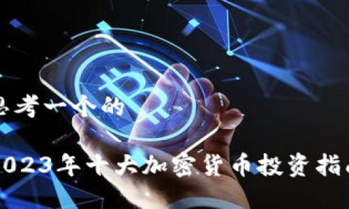 思考一个的

2023年十大加密货币投资指南