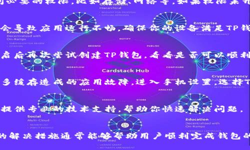 创建TP钱包时没有反应可能是由多种原因引起的。以下是一些可能的原因与解决方法，希望能帮助你顺利创建钱包。

1. 网络连接问题
首先，确保你的设备连上了稳定的互联网。如果网络连接不畅，TP钱包可能无法正常工作。你可以尝试重新连接Wi-Fi或切换到移动数据，看看是否解决问题。

2. 应用程序版本过旧
另外，检查一下你所使用的TP钱包应用是否为最新版本。如果不是，建议更新至最新版本。通常，开发团队会修复旧版本中的bug，更新后可能会有所改进。

3. 手机设置问题
有时候，手机的设置可能会影响应用的运行。例如，检查是否允许TP钱包访问必要的权限，比如存储、网络等。如果权限未开启，可以进入手机的设置中找到TP钱包，手动授权。

4. 设备兼容性
你的设备也可能是一个因素。如果你使用的是较旧的手机或操作系统，可能会导致应用运行不畅。确保你的设备满足TP钱包的系统要求，必要时可以尝试换一台设备进行尝试。

5. 重启应用或设备
有时候，直接重启应用或者重新启动设备可能会解决一些临时性的问题。重启后再次尝试创建TP钱包，看看是否可以顺利进行。

6. 清除缓存和数据
另外，清除TP钱包的缓存和数据也是一种常用的方法。这可以帮助解决因过多缓存造成的应用故障。进入手机设置，选择TP钱包，找到清除缓存与数据的选项，进行操作后重新打开应用。

7. 联系客服支持
如果以上方法都无法解决问题，可以考虑联系TP钱包的客服支持。他们可以提供专业的技术支持，帮助你快速解决问题。

总结
创建TP钱包时遇到反应不灵的情况并不罕见，了解可能的原因并采取相应的解决措施通常能够帮助用户顺利完成钱包的创建。希望以上的建议能帮助到你，如果仍然有问题，建议及时与客服沟通。