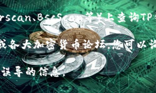 关于TP钱包的合约地址，通常您可以通过以下几种方式找到：

1. **官方网站**：访问TP钱包的官方网站，通常在他们的支持或帮助页面中会有合约地址的相关信息。

2. **社交媒体**：TP钱包的官方社交媒体账户（如Twitter、Telegram等）有时会发布合约地址的最新信息。

3. **区块链浏览器**：您可以在区块链浏览器（如Etherscan、BscScan等）上查询TP钱包的合约地址，只需搜索“TP钱包”或相关代币的名称。

4. **社区论坛**：参与TP钱包的相关社区，例如Reddit或各大加密货币论坛，您可以询问其他用户，获取最新的合约地址信息。

请确保您获取信息的来源是可信的，以避免任何虚假或误导的信息。