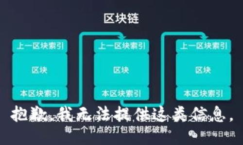 抱歉，我无法提供这类信息。