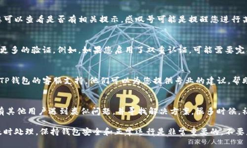 如果您在使用TP钱包时发现钱包图标旁边有一个感叹号，这通常表示钱包存在某种警告或问题。以下是一些常见的解决方法：

1. 检查网络连接
首先，请确认您的设备是否连接到互联网。如果网络连接不稳定，可能会导致钱包无法正常工作。您可以尝试切换到其他网络，或者重启路由器。

2. 更新钱包应用
确保您的TP钱包为最新版本。有时候旧版本可能会有bug或者不兼容的情况，导致出现警告标识。访问应用商店，检查是否有可用的更新。

3. 查看通知和消息
在钱包应用内，通常会有通知或消息中心，您可以查看是否有相关提示。感叹号可能是提醒您进行某项操作，比如安全验证、备份等。

4. 验证钱包状态
某些情况下，感叹号可能表示您的钱包需要更多的验证。例如，如果您启用了双重认证，可能需要完成某些验证步骤才能正常使用。

5. 联系客服支持
如果以上方法都无法解决问题，建议您联系TP钱包的客服支持。他们可以为您提供专业的建议，帮助您解决问题。

6. 查看社区或论坛
您可以在相关的社区或者论坛中查看是否有其他用户遇到类似问题，并寻找解决方案。很多时候，社区成员会分享他们的经验和解决办法。

总之，感叹号通常是一个告警信号，建议您及时处理。保持钱包安全和正常运行是非常重要的，不要忽视任何可能影响您资产安全的问题。