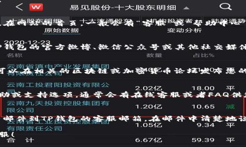 在寻找TP钱包的在线客服时，可以通过以下几个途径来解决问题：

官方网站
首先，访问TP钱包的官方网站是获取在线客服信息的最直接方式。在网站的首页，一般会有“客服”或“帮助中心”的入口，可以直接点击进入，找到在线客服的链接。

社交媒体
此外，许多公司会在社交媒体平台上提供客户服务。您可以关注TP钱包的官方微博、微信公众号或其他社交媒体平台，通常会有客服人员在线回答用户的问题。

社区论坛
除此之外，一些用户社区或论坛也是获取帮助的好去处。例如，您可以在相关的区块链或加密货币论坛发布您的问题，其他用户或管理员可能会给予您及时的反馈。

应用内支持
如果您已经安装了TP钱包的移动应用程序，可以在应用内找到帮助或支持选项，通常会有在线客服或者FAQ供您参考。

邮件支持
最后，如果以上方式都无法解决您的问题，您也可以尝试发送电子邮件到TP钱包的客服邮箱。在邮件中清楚地说明您的问题，并提供必要的信息，客服通常会在48小时内回复您。

希望以上信息对您有所帮助，让您能够顺利找到TP钱包的在线客服！
