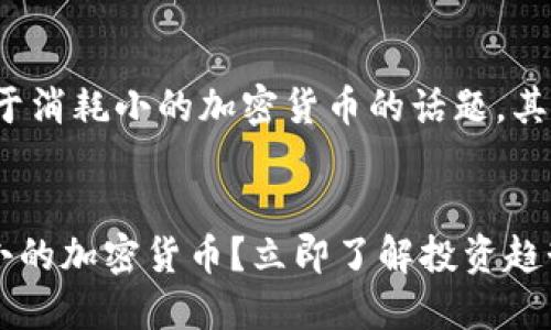 bianji是我编写的内容，关于消耗小的加密货币的话题，其实是颇具吸引力的。/bianji


2025必看：如何选择消耗小的加密货币？立即了解投资趋势！