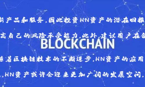 在TP钱包中，HN通常指的是“Heco Name”或“Heco Network”相关的资产。TP钱包是一个支持多种区块链资产的数字钱包，它允许用户管理不同类型的加密货币和代币。

什么是TP钱包？
TP钱包是一款主要服务于区块链技术的数字资产钱包，支持多种区块链系统。用户可以在TP钱包中存储、管理和交易各种加密货币。例如以太坊（Ethereum）、比特币（Bitcoin）、以及其上的各种代币（如ERC-20、BEP-20、HT等）。TP钱包通过其用户友好的界面，使得普通用户也能够方便地参与到加密货币和区块链技术的世界中。

HN资产的详细解析
当我们谈论HN资产时，通常是指与“火币生态链”相关的资产。火币生态链（Heco）是由火币推出的一个高性能公链。它的目标是通过提供高效、低费用的交易服务来推动去中心化应用（DApp）的发展。因此，HN资产通常与在Heco网络上运行的代币或应用相关联。

HN资产的作用和特点
HN资产具有以下几个显著的特点：首先，交易速度快。Heco网络利用其共识机制，保证交易的高速处理；其次，费用低廉。相比于以太坊等主流公链，Heco的交易费用相对较低，使得用户更愿意进行频繁的小额交易；最后，生态环境丰富。Heco网络上拥有大量的DApp和项目，这为HN资产的流通和使用提供了广泛的场景。

如何在TP钱包中管理HN资产？
在TP钱包中，管理HN资产的操作相对简单。用户只需下载TP钱包，并创建一个账户。接着，通过搜索功能找到Heco网络的相关资产，通过钱包的接收地址即可进行充值或接收。在TP钱包中，用户也可以随时查看HN资产的余额，并进行各种交易。

HN资产的投资前景
随着DeFi（去中心化金融）和NFT（非同质化代币）的不断发展，HN资产的投资价值也越来越受到关注。特别是在Heco生态中，许多项目都在不断推出新产品和服务，因此投资HN资产的潜在回报也是需要用户去认真评估的。

然而，投资HN资产也存在一定的风险。市场波动性较大，特别是新项目往往面临不确定性。因此，投资者在交易前应充分了解市场动态和项目背景，提高自己的风险承受能力。此外，建议用户在合理范围内进行资产配置，不要将所有资金集中在单一资产上，以分散风险。

总结
总的来说，HN资产在TP钱包中代表了与Heco网络相关的各种数字资产。无论是作为投资工具还是用于日常交易，HN资产都有其独特的优势和潜力。随着区块链技术的不断进步，HN资产的应用范围和市场价值都可能会进一步扩大。因此，了解HN资产的特性及其在TP钱包中的应用，将帮助用户更好地参与到这个充满机遇的数字金融领域中。

通过以上内容，我们对TP钱包中的HN资产进行了详细解析，希望能够帮助您更深入地理解其背后的价值和意义。在未来，随着区块链生态的不断演进，HN资产或许会迎来更加广阔的发展空间。