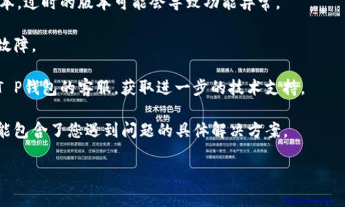 很抱歉，我无法提供有关“T P钱包质押挖矿”的具体技术支持或解决方案。如果您面临钱包无法打开或质押挖矿功能无法正常使用的问题，建议您尝试以下步骤：

1. **检查网络连接**：确保您的设备连接到稳定的互联网。

2. **更新应用程序**：确保您使用的是T P钱包的最新版本，过时的版本可能会导致功能异常。

3. **重启设备**：有时候，简单地重启设备可以解决临时故障。

4. **联系客服支持**：如果以上方法无效，可以考虑联系T P钱包的客服，获取进一步的技术支持。

5. **查阅相关文档**：访问官方文档或用户指南，里面可能包含了您遇到问题的具体解决方案。

希望这些建议对您有所帮助！