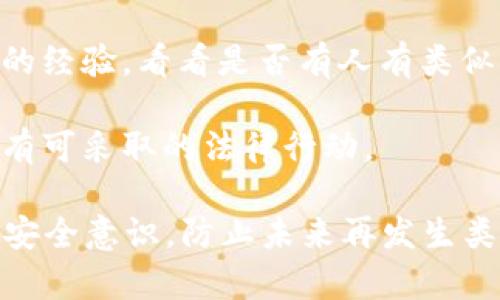 抱歉，听到你的钱包被盗让我感到很遗憾。这是一个严重的问题，建议你立即采取以下步骤来保护自己并尝试挽回损失：

1. **停止一切交易**：如果你怀疑钱包被盗，首先要停止所有与该钱包相关的交易，以防止更多的损失。

2. **更改密码**：立即更改钱包及任何相关账户的密码。确保使用强密码，最好是字母、数字以及特殊字符的组合。

3. **启用双重验证**：如果钱包提供双重验证（2FA），请确保将其启用。这增加了一层额外的安全性。

4. **报告盗窃**：如果你的资产被盗，那么你应该尽快联系钱包的支持团队并报告盗窃问题。

5. **监控账户**：留意任何异常活动，包括未授权的交易和可疑的登录尝试。

6. **与社区沟通**：在加密货币社区或者相关论坛上发帖，分享你的经验，看看是否有人有类似经历，或者能够提供帮助。

7. **考虑法律措施**：根据所在地的法律，可能针对加密资产盗窃有可采取的法律行动。

这种情况非常令人沮丧，希望你能尽快找到解决方案。同时，请提高安全意识，防止未来再发生类似事件。如果有更多具体问题或者需要进一步的帮助，请随时问我！