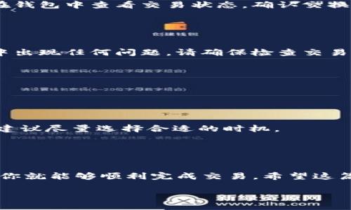 要将TP钱包里的USDT转换为BNB，你可以按照以下步骤操作。请注意，这些步骤可能会根据钱包的更新而有所变化，确保始终查看最新的官方指南。

步骤一：打开TP钱包

首先，打开你的TP钱包应用程序。如果你还没有安装，可以从应用商店下载并安装。启动应用后，确保你已经登录到你的钱包账号。


步骤二：查找USDT资产

在钱包主界面中，找到你的USDT资产。通常情况下，钱包会显示当前持有的所有加密货币，你可以直接找到USDT。如果没有直接显示，可以查看资产管理或加密货币列表。


步骤三：选择“交易”或“兑换”功能

接下来，寻找“交易”或“兑换”的选项。这通常是在钱包的菜单中，可能以不同的名称呈现。如果你找到了“交易”选项，点击进入。


步骤四：选择转换方向

在交易页面，你需要选择你想要转换的加密货币。在“从”选项中选择USDT，在“到”选项中选择BNB。确保你选择的是正确的资产，这一步非常关键。


步骤五：输入转换数量

在页面上，你需要输入你想要转换的USDT数量。系统会自动计算出你能够获得多少BNB。在这一过程中，注意查看汇率以及可能产生的交易费用，这样可以帮助你更好地做出决策。


步骤六：确认交易

检查所有输入的信息，包括交易数量和相关费用。如果一切信息都无误，点击“确认”或者“兑换”按钮开始交易。此时，钱包可能会要求你输入密码或者进行其他身份验证步骤，以确保安全性。


步骤七：等待交易完成

交易确认后，你需要耐心等待。这通常只需要几分钟，但在网络繁忙时，可能会花费更长时间。你可以在钱包中查看交易状态，确认交换是否成功。


步骤八：查看BNB余额

交易完成后，返回钱包主页面并查看BNB的余额，你应该能够看到你新获得的BNB。如果在转账过程中出现任何问题，请确保检查交易记录以获取详细信息。


注意事项

在进行加密货币交易时，请务必注意以下几点：
- **安全性**：确保你的TP钱包是最新版本，并启用双重身份验证（2FA）以增加安全性。
- **费用**：每一次交易都会产生一定的费用，确保你了解并准备好支付这些费用。
- **市场波动**：加密货币市场的波动性很大，交易价格和费用可能会随时变动，因此在进行兑换时建议尽量选择合适的时机。


总结

通过以上步骤，你就可以轻松地将TP钱包里的USDT转换为BNB。只要遵循这些步骤并注意相关事项，你就能够顺利完成交易。希望这篇文章能帮到你，让你在加密货币的世界中更加自如地进行操作。如果你有其他问题，欢迎随时提问。 

希望这些信息对你有所帮助！