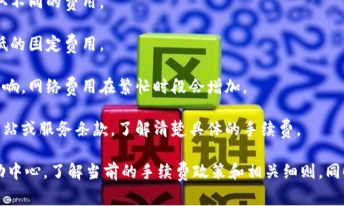 关于t p钱包的转账手续费，通常取决于多种因素，包括转账的金额、使用的网络和货币种类等。在许多电子钱包或加密货币钱包平台上，转账手续费通常是由平台设定的，并可能会受到网络使用情况和交易的复杂性影响。

一般来说，以下几个要素可能对手续费产生影响：

1. **转账类型**：有些钱包对不同类型的转账（例如，普通转账、快速转账等）可能会收取不同的费用。
   
2. **转账金额**：在某些平台上，手续费可能是基于转账金额的百分比，或者设置为最低的固定费用。

3. **网络费用**：如果在区块链上进行转账，手续费也可能受到当前网络拥堵情况的影响，网络费用在繁忙时段会增加。

4. **钱包政策**：各个平台的收费结构可能会有差异，因此最好查看具体钱包的官方网站或服务条款，了解清楚具体的手续费。

为了得到最准确的信息，建议您直接访问您所使用的t p钱包的官方网站，或查看其帮助中心，了解当前的手续费政策和相关细则。同时，您也可以咨询客服获取最新和最准确的信息。