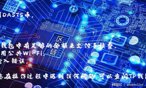 要将TP钱包中的DASTS币转出，您可以按照以下步骤进行操作：

### 步骤1：打开TP钱包

首先，打开您设备上的TP钱包应用程序。如果您还没安装，请前往应用商店下载并安装。

### 步骤2：登录账户

使用您的账号和密码登录TP钱包。如果您使用的是助记词或私钥，也可以通过这些信息进行登录。

### 步骤3：确认DASTS币资产

登录后，您将看到您的资产列表。请确保您的钱包中已有DASTS币。如果没有，请先获取DASTS币。

### 步骤4：选择转账功能

在资产页面，找到DASTS币，点击进入。然后选择“转账”或者“发送”功能。

### 步骤5：输入接收地址

在转账界面，您需要输入接收DASTS币的地址。请确保这个地址是正确的，因为加密货币转账是不可逆的。如果您是将币转至其他钱包，可以复制粘贴地址，确保没有错误。

### 步骤6：输入转账数量

接下来，输入您希望转出的DASTS币数量。建议在操作前确认您的钱包余额，确保您输入的数量小于或等于您的余额。

### 步骤7：确认转账信息

在确认转账前，仔细检查所有信息，包括接收地址和转账数量。确保一切正确无误后，点击“确认”或“发送”。

### 步骤8：输入交易密码

根据您钱包的安全设置，您可能需要输入交易密码以确认交易。这是为了确保只有您能进行该笔交易。

### 步骤9：等待确认

一旦您提交了交易，系统将处理您的请求。您可以在交易历史中查看交易状态，等待区块链网络确认交易。确认时间可能因网络拥堵而有所不同。

### 步骤10：检查接收地址

在转账完成后，建议您在接收方的钱包中确认是否已成功收到DASTS币。

### 注意事项：

1. **手续费**：转账需要支付一定的网络交易费用，请确保您钱包中有足够的余额来支付手续费。
2. **安全**：确保您在安全的网络环境下进行交易，并避免使用公共Wi-Fi。
3. **双重检查**：在输入接收地址时，请务必仔细检查，避免输入错误。

通过以上步骤，您可以顺利将TP钱包中的DASTS币转出。如果您在操作过程中遇到任何问题，可以查阅TP钱包的官方支持文档或联系客服获得帮助。