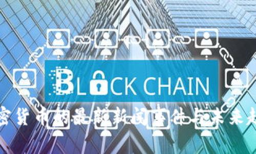 2025必看：加密货币的最新新闻事件与未来趋势，立即了解！