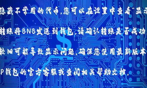 如果您在TP钱包中找不到BNB，可能是因为以下几种情况：

1. **钱包界面设置问题**：确保您在TP钱包中正确选择了“币种”选项。例如，如果您的BNB没有列在主界面上，您可能需要手动添加它。

2. **网络设置**：TP钱包支持多种区块链网络，如果您的BNB存放在Binance Smart Chain上，请确保您已经切换到正确的网络。

3. **隐藏或未显示**：某些钱包应用会自动隐藏不常用的代币，您可以在设置中查看“显示已隐藏代币”的选项。

4. **确保代币的接收和发送**：如果您通过转账将BNB发送到钱包，请确认转账是否成功。您可以通过区块链浏览器查看交易状态。

5. **更新钱包应用**：有时钱包应用的版本较旧可能导致显示问题，确保您使用最新版本的TP钱包。

如果以上方法都不能解决问题，建议您咨询TP钱包的官方客服或查阅相关帮助文档。