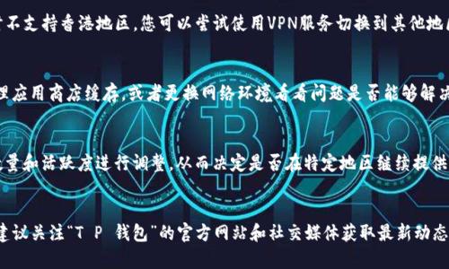 关于“T P 钱包”在香港地区的下载问题，可能涉及到多个因素。以下是一些可能的原因及解决方案。

### 1. 应用商店政策变化
首先，应用商店（如App Store或Google Play）会根据地区的法律法规和市场需求对应用进行管理。如果“T P 钱包”近期没有在香港的应用商店中提供下载，可能是由于相关政策的更新或应用本身的调整。

### 2. 版本更新与兼容性问题
应用程序在不同地区可能需要不同版本的支持。如果“T P 钱包”最近进行了更新，而该更新尚未覆盖香港区域，您可能会暂时无法下载。此时，建议您留意官方公告或社交媒体，以了解最新版本的信息。

### 3. 地区限制
某些应用可能设有地区限制，意味着它们只在特定的地理位置可用。如果“T P 钱包”暂时不支持香港地区，您可以尝试使用VPN服务切换到其他地区，看看是否能够成功下载。不过，请注意这可能违反某些应用的使用条款，需要谨慎行事。

### 4. 技术问题
另外，有时候下载问题可能是因为技术故障或网络连接不稳定。您可以尝试重启设备、清理应用商店缓存，或者更换网络环境看看问题是否能够解决。

### 5. 市场需求变化
随着区块链和数字货币的不断发展，市场需求也在迅速变化，某些钱包可能会基于用户数量和活跃度进行调整，从而决定是否在特定地区继续提供下载服务。

### 总结
如果您在香港地区无法下载“T P 钱包”，可以尝试上述几种方法进行排查和解决。同时，建议关注“T P 钱包”的官方网站和社交媒体获取最新动态，以便在第一时间了解是否存在解决方案。希望您能顺利下载并使用该应用！