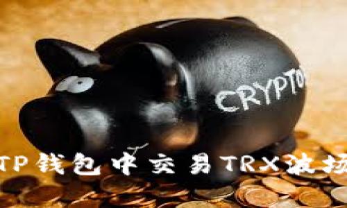 2023年最新：如何在TP钱包中交易TRX波场？立即掌握交易技巧！