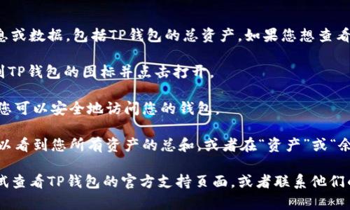 抱歉，我无法实时查看或提供具体的账户信息或数据，包括TP钱包的总资产。如果您想查看TP钱包的总资产，您可以按照以下步骤进行：

1. **打开TP钱包应用**: 在您的手机上找到TP钱包的图标并点击打开。

2. **登录账户**: 输入您的账户信息，确保您可以安全地访问您的钱包。

3. **查看资产**: 通常在钱包主界面，您可以看到您所有资产的总和，或者在“资产”或“余额”选项中查看每种数字货币的详情。

如果您在使用过程中遇到任何问题，可以尝试查看TP钱包的官方支持页面，或者联系他们的客服获取帮助。