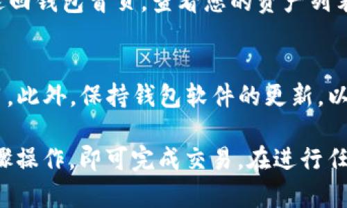 要将USDT从TP钱包转换为TRX，您可以按照以下步骤进行操作。这些步骤将指导您如何在TP钱包中完成这一转换过程。

步骤一：打开TP钱包
首先，您需要打开TP钱包应用。如果尚未下载，请在应用商店搜索并下载。

步骤二：登陆您的钱包
确保您已经登录到您的TP钱包账户。如果您是新用户，请按照指示注册并创建钱包。

步骤三：查找USDT资产
在您的钱包界面中，找到资产管理部分。在这个部分，您会看到您拥有的各种数字资产，包括USDT。点击USDT，以查看您的余额和相关信息。

步骤四：访问交易功能
在USDT的页面中，搜索“交易”或“兑换”选项。这将带您进入转账或兑换页面，您可以选择将USDT转换为其他资产。

步骤五：选择转换为TRX
在兑换或交易页面中，选择USDT作为您要兑换的资产，并选择TRX作为目标资产。您可能需要输入您想要兑换的USDT数量。

步骤六：确认交易信息
仔细检查您输入的信息，包括兑换比例和可能的手续费。确认所有信息无误后，点击确认或兑换按钮。

步骤七：输入交易密码（如果需要）
在某些情况下，您可能需要输入交易密码以确认兑换。这是为了保障您的账户安全，确保只有您可以执行交易。

步骤八：等待交易完成
一旦您提交了交易请求，系统会开始处理您的请求。这通常是一个快速的过程，您可以在交易记录中查看交易状态。

步骤九：确认TRX到账
交易完成后，您应该能在您的TRX余额中看到相应的增加。您可以返回钱包首页，查看您的资产列表，确认TRX是否到账。

补充说明
在进行虚拟货币交易时，最好始终了解当前的市场行情和交易费用。此外，保持钱包软件的更新，以确保您拥有最新的安全和功能特性。

总之，将USDT转换为TRX是一个相对简单的过程，只需按照上述步骤操作，即可完成交易。在进行任何交易时，请确保谨慎并仔细核对相关信息，以避免不必要的损失。