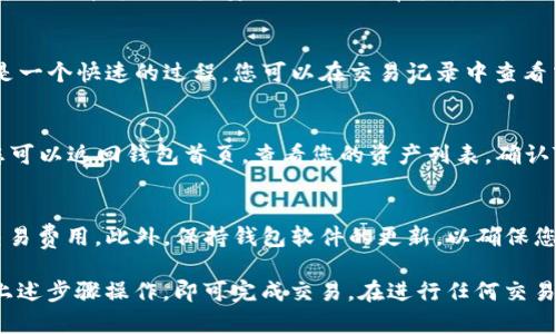 要将USDT从TP钱包转换为TRX，您可以按照以下步骤进行操作。这些步骤将指导您如何在TP钱包中完成这一转换过程。

步骤一：打开TP钱包
首先，您需要打开TP钱包应用。如果尚未下载，请在应用商店搜索并下载。

步骤二：登陆您的钱包
确保您已经登录到您的TP钱包账户。如果您是新用户，请按照指示注册并创建钱包。

步骤三：查找USDT资产
在您的钱包界面中，找到资产管理部分。在这个部分，您会看到您拥有的各种数字资产，包括USDT。点击USDT，以查看您的余额和相关信息。

步骤四：访问交易功能
在USDT的页面中，搜索“交易”或“兑换”选项。这将带您进入转账或兑换页面，您可以选择将USDT转换为其他资产。

步骤五：选择转换为TRX
在兑换或交易页面中，选择USDT作为您要兑换的资产，并选择TRX作为目标资产。您可能需要输入您想要兑换的USDT数量。

步骤六：确认交易信息
仔细检查您输入的信息，包括兑换比例和可能的手续费。确认所有信息无误后，点击确认或兑换按钮。

步骤七：输入交易密码（如果需要）
在某些情况下，您可能需要输入交易密码以确认兑换。这是为了保障您的账户安全，确保只有您可以执行交易。

步骤八：等待交易完成
一旦您提交了交易请求，系统会开始处理您的请求。这通常是一个快速的过程，您可以在交易记录中查看交易状态。

步骤九：确认TRX到账
交易完成后，您应该能在您的TRX余额中看到相应的增加。您可以返回钱包首页，查看您的资产列表，确认TRX是否到账。

补充说明
在进行虚拟货币交易时，最好始终了解当前的市场行情和交易费用。此外，保持钱包软件的更新，以确保您拥有最新的安全和功能特性。

总之，将USDT转换为TRX是一个相对简单的过程，只需按照上述步骤操作，即可完成交易。在进行任何交易时，请确保谨慎并仔细核对相关信息，以避免不必要的损失。