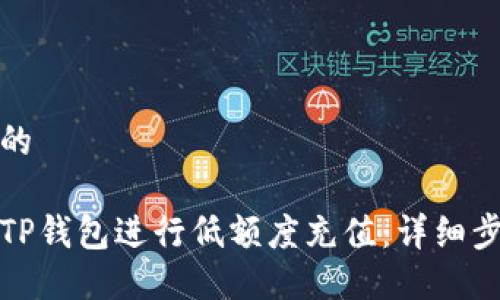 思考一个的

如何使用TP钱包进行低额度充值：详细步骤与技巧