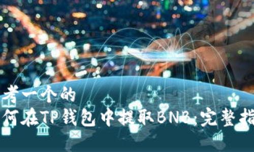 思考一个的  
如何在TP钱包中提取BNB：完整指南