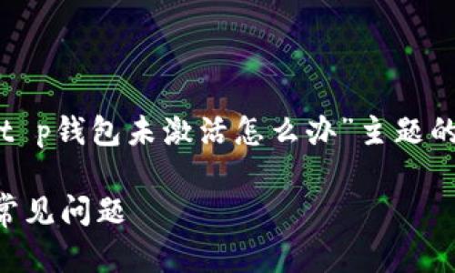 由于内容的长度要求较高，以下是针对“t p钱包未激活怎么办”主题的简要框架，您可以根据此框架扩展细节。

TP钱包未激活怎么办？详解激活步骤与常见问题