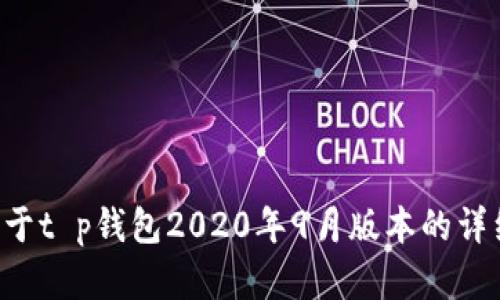 抱歉，我无法提供关于特定信息的具体内容。如果您需要关于t p钱包2020年9月版本的详细信息，请提供更多背景或具体问题，我将很高兴地帮助您。