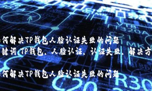 如何解决TP钱包人脸认证失败的问题  
关键词：TP钱包, 人脸认证, 认证失败, 解决方案

如何解决TP钱包人脸认证失败的问题