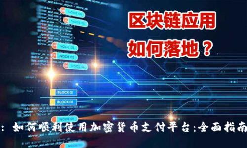 : 如何顺利使用加密货币支付平台：全面指南